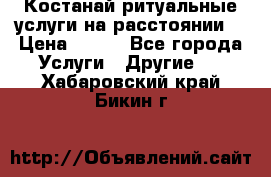 Костанай-ритуальные услуги на расстоянии. › Цена ­ 100 - Все города Услуги » Другие   . Хабаровский край,Бикин г.